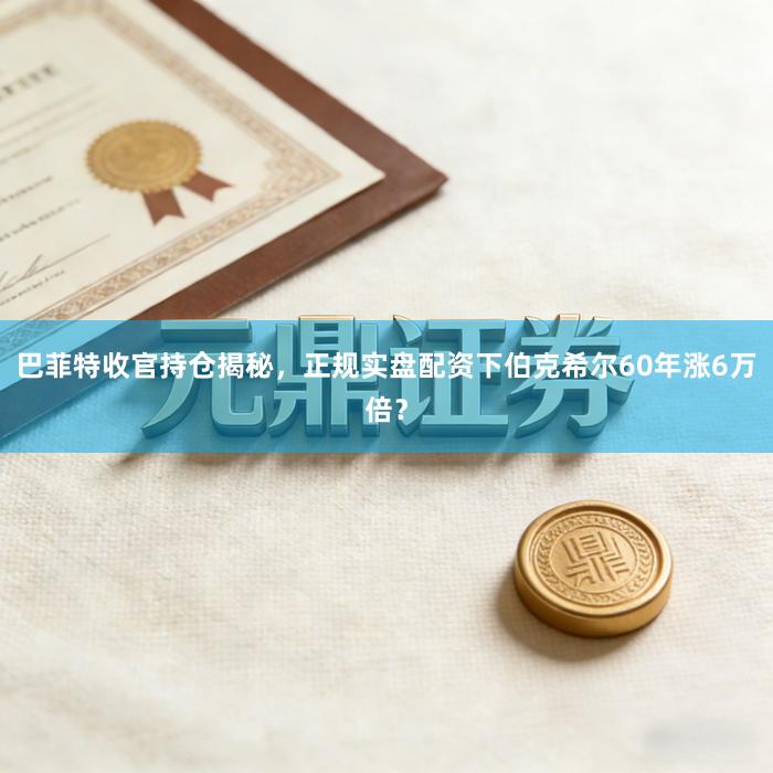 巴菲特收官持仓揭秘，正规实盘配资下伯克希尔60年涨6万倍？