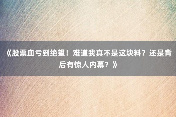 《股票血亏到绝望！难道我真不是这块料？还是背后有惊人内幕？》