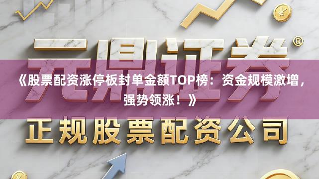 《股票配资涨停板封单金额TOP榜：资金规模激增，强势领涨！》