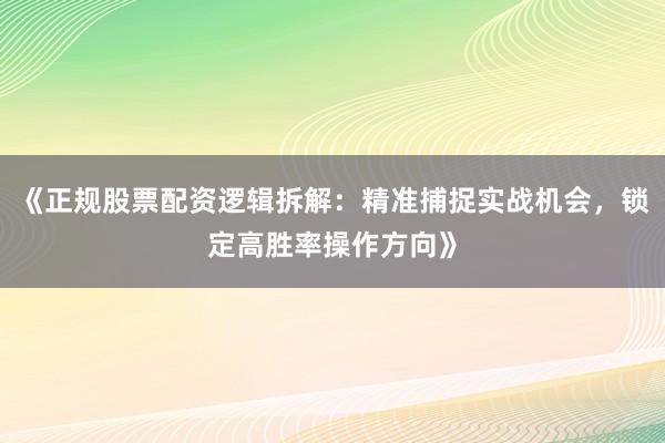 《正规股票配资逻辑拆解：精准捕捉实战机会，锁定高胜率操作方向》