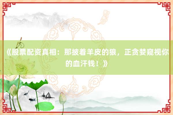 《股票配资真相：那披着羊皮的狼，正贪婪窥视你的血汗钱！》