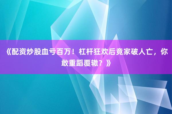 《配资炒股血亏百万！杠杆狂欢后竟家破人亡，你敢重蹈覆辙？》