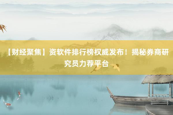 【财经聚焦】资软件排行榜权威发布！揭秘券商研究员力荐平台