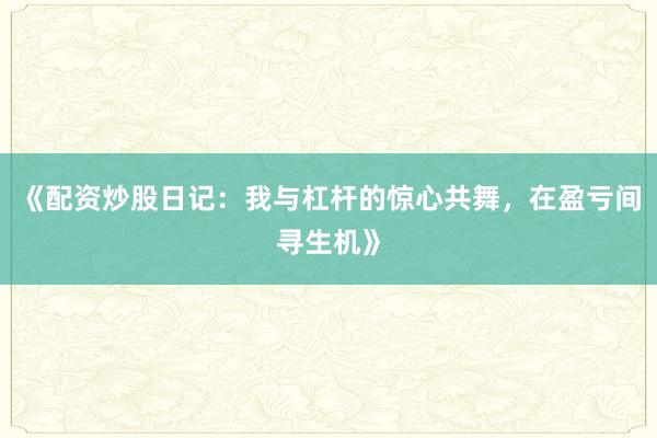 《配资炒股日记：我与杠杆的惊心共舞，在盈亏间寻生机》