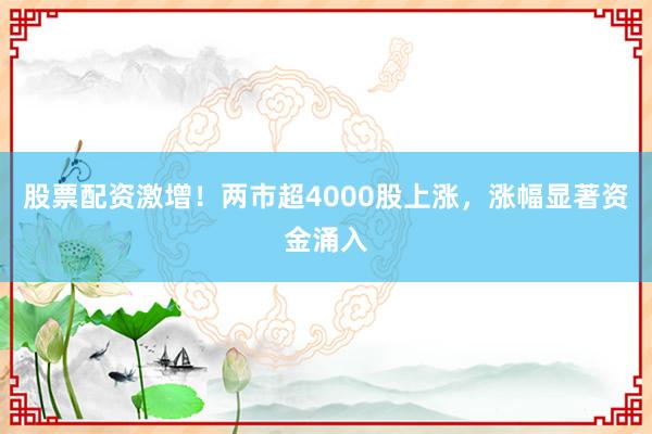 股票配资激增！两市超4000股上涨，涨幅显著资金涌入