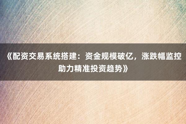 《配资交易系统搭建：资金规模破亿，涨跌幅监控助力精准投资趋势》