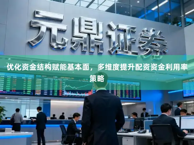 优化资金结构赋能基本面，多维度提升配资资金利用率策略