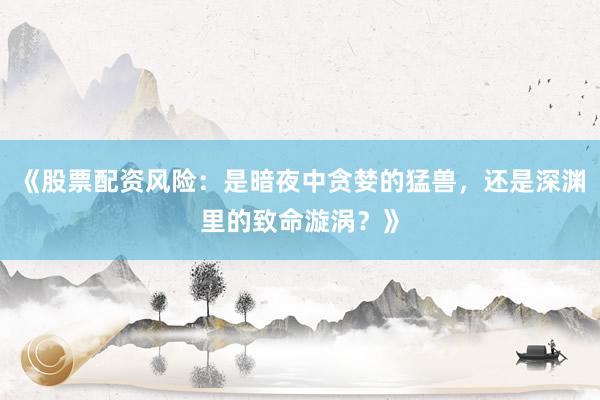 《股票配资风险：是暗夜中贪婪的猛兽，还是深渊里的致命漩涡？》