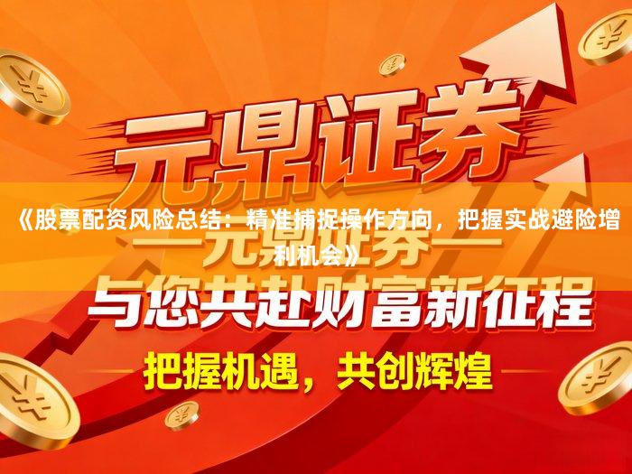 《股票配资风险总结：精准捕捉操作方向，把握实战避险增利机会》