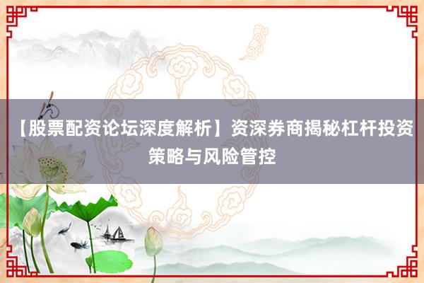 【股票配资论坛深度解析】资深券商揭秘杠杆投资策略与风险管控