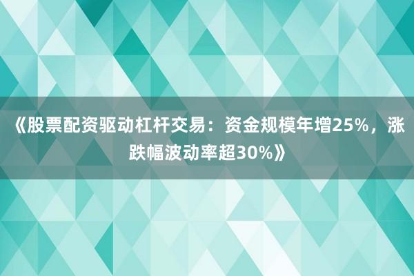 《股票配资驱动杠杆交易：资金规模年增25%，涨跌幅波动率超30%》
