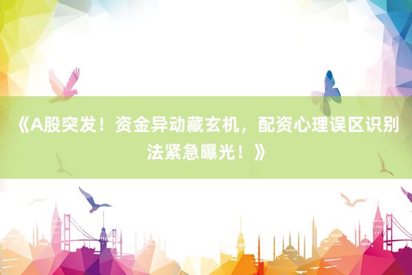 《A股突发！资金异动藏玄机，配资心理误区识别法紧急曝光！》