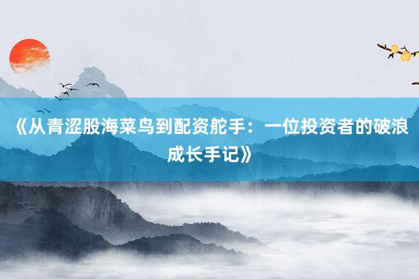 《从青涩股海菜鸟到配资舵手：一位投资者的破浪成长手记》