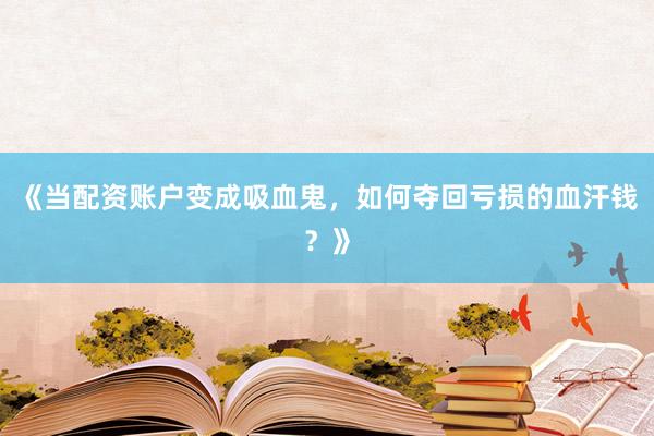 《当配资账户变成吸血鬼，如何夺回亏损的血汗钱？》