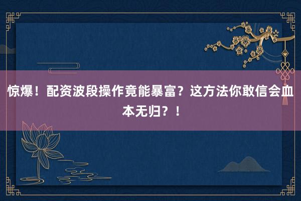 惊爆！配资波段操作竟能暴富？这方法你敢信会血本无归？！