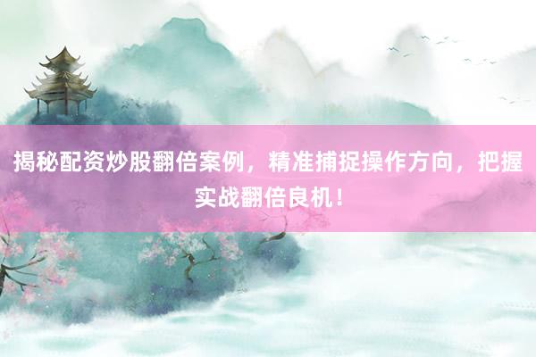 揭秘配资炒股翻倍案例，精准捕捉操作方向，把握实战翻倍良机！