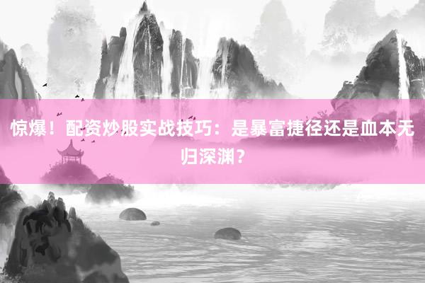 惊爆！配资炒股实战技巧：是暴富捷径还是血本无归深渊？
