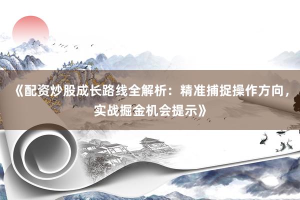 《配资炒股成长路线全解析：精准捕捉操作方向，实战掘金机会提示》