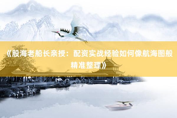 《股海老船长亲授：配资实战经验如何像航海图般精准整理》