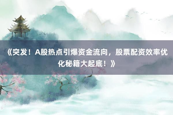 《突发！A股热点引爆资金流向，股票配资效率优化秘籍大起底！》