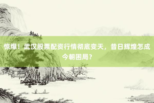 惊爆！武汉股票配资行情彻底变天，昔日辉煌怎成今朝困局？