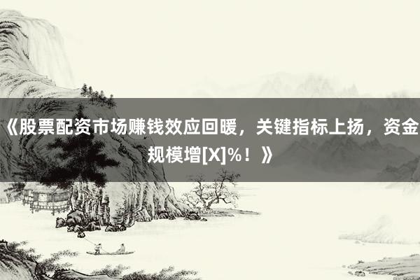 《股票配资市场赚钱效应回暖，关键指标上扬，资金规模增[X]%！》