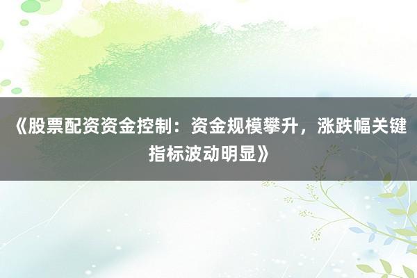 《股票配资资金控制：资金规模攀升，涨跌幅关键指标波动明显》