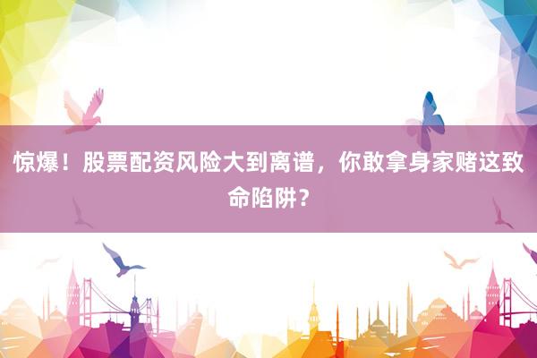 惊爆！股票配资风险大到离谱，你敢拿身家赌这致命陷阱？