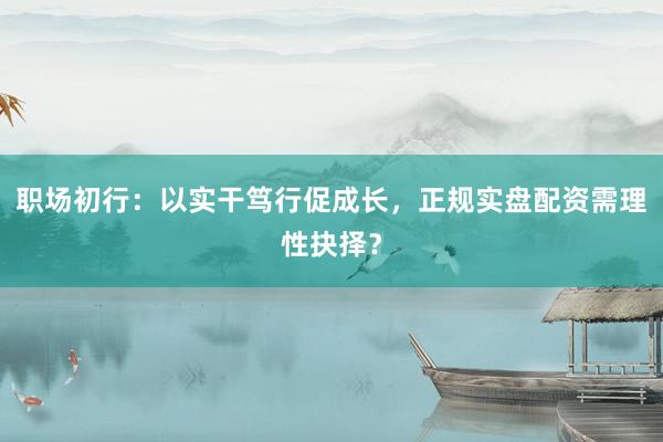 职场初行：以实干笃行促成长，正规实盘配资需理性抉择？