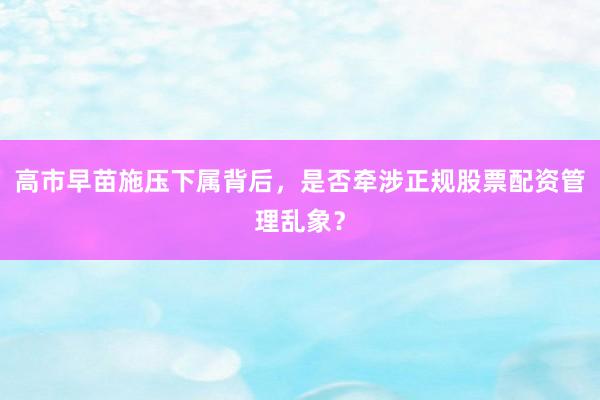 高市早苗施压下属背后，是否牵涉正规股票配资管理乱象？