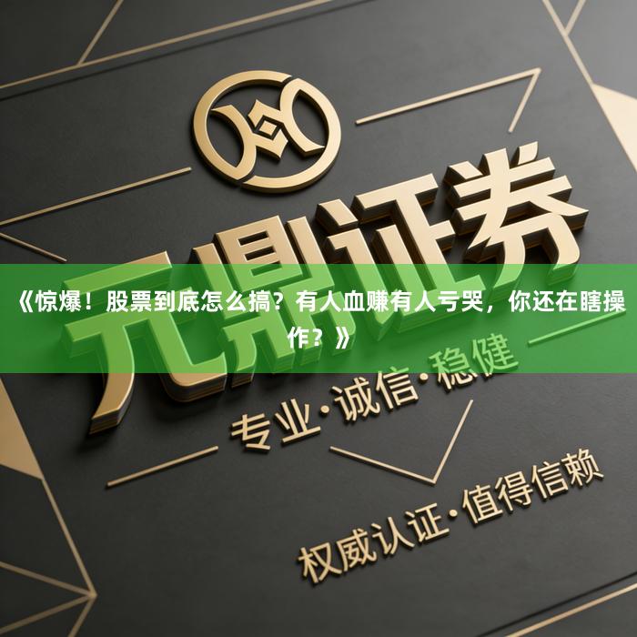 《惊爆！股票到底怎么搞？有人血赚有人亏哭，你还在瞎操作？》
