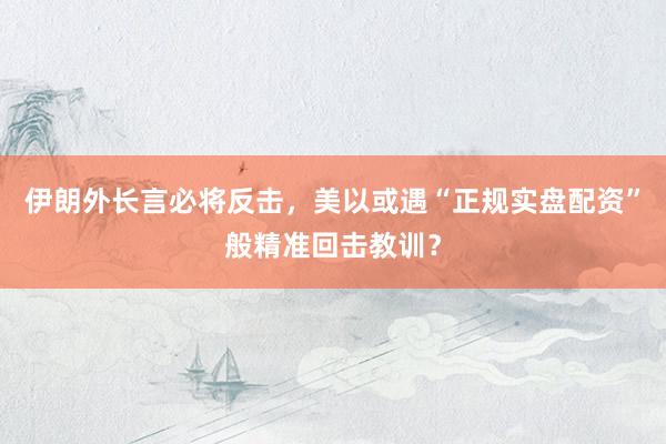伊朗外长言必将反击，美以或遇“正规实盘配资”般精准回击教训？