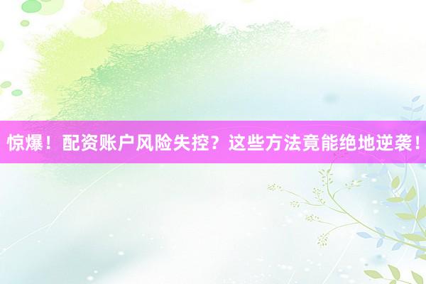 惊爆！配资账户风险失控？这些方法竟能绝地逆袭！