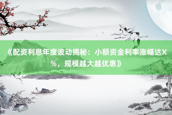《配资利息年度波动揭秘：小额资金利率涨幅达X%，规模越大越优惠》