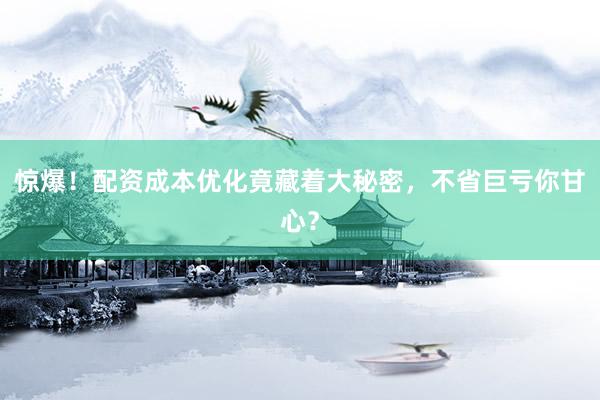 惊爆！配资成本优化竟藏着大秘密，不省巨亏你甘心？