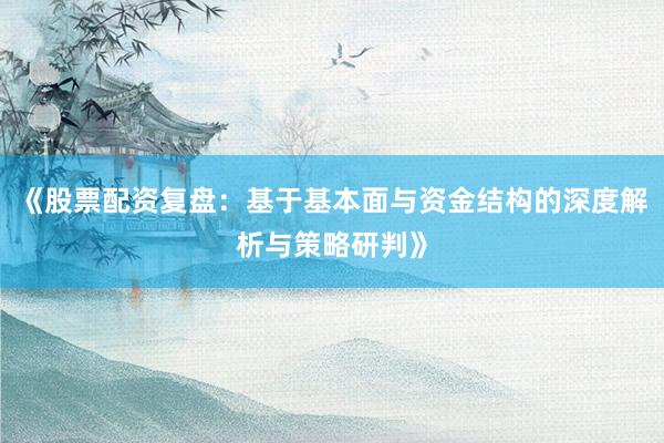 《股票配资复盘：基于基本面与资金结构的深度解析与策略研判》