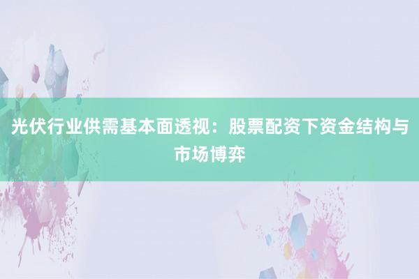 光伏行业供需基本面透视：股票配资下资金结构与市场博弈