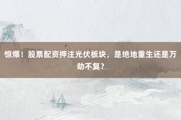 惊爆！股票配资押注光伏板块，是绝地重生还是万劫不复？
