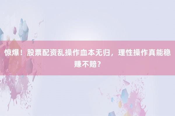 惊爆！股票配资乱操作血本无归，理性操作真能稳赚不赔？