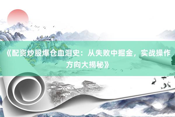 《配资炒股爆仓血泪史：从失败中掘金，实战操作方向大揭秘》