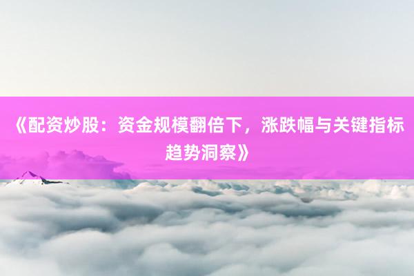 《配资炒股：资金规模翻倍下，涨跌幅与关键指标趋势洞察》