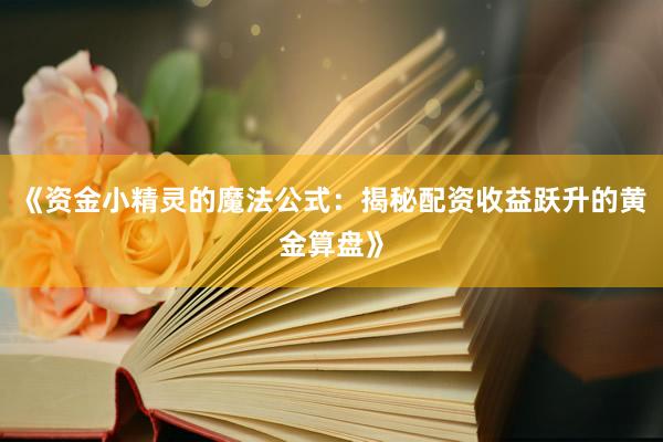 《资金小精灵的魔法公式：揭秘配资收益跃升的黄金算盘》