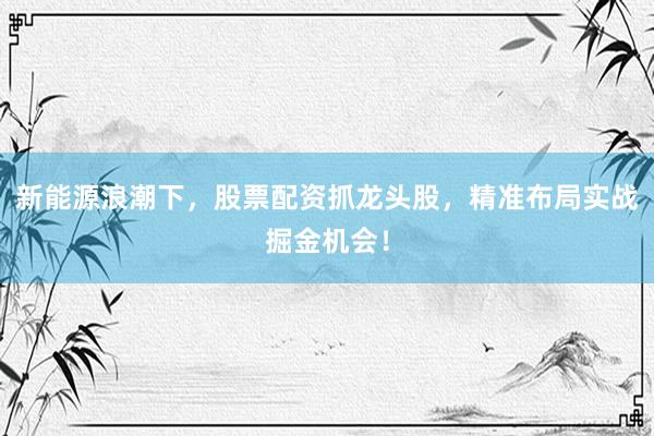 新能源浪潮下，股票配资抓龙头股，精准布局实战掘金机会！