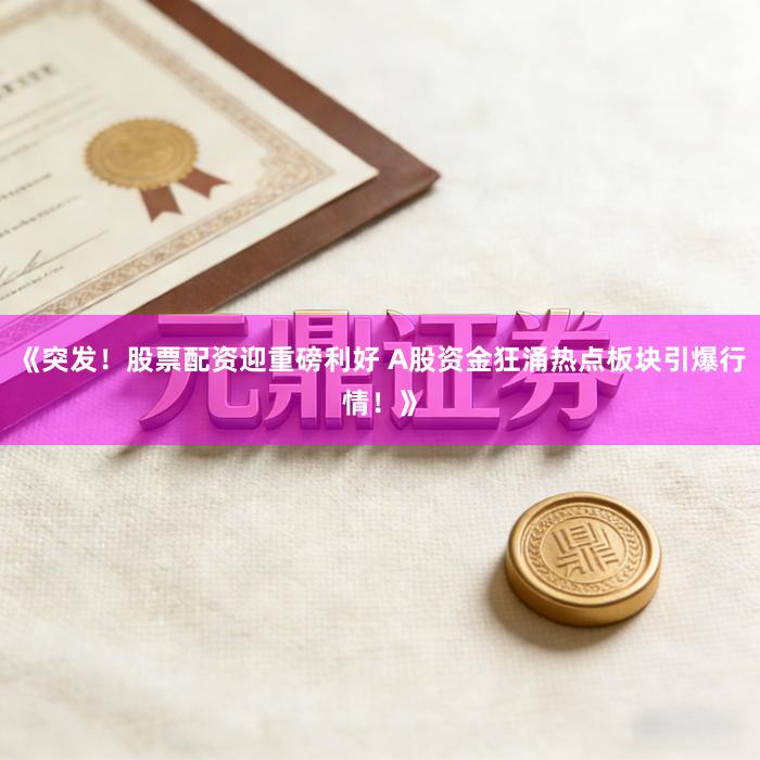 《突发！股票配资迎重磅利好 A股资金狂涌热点板块引爆行情！》