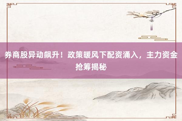 券商股异动飙升！政策暖风下配资涌入，主力资金抢筹揭秘