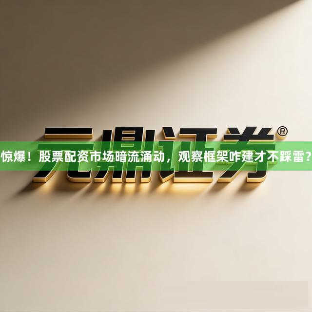 惊爆！股票配资市场暗流涌动，观察框架咋建才不踩雷？
