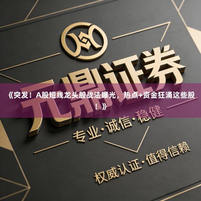 《突发！A股短线龙头股战法曝光，热点+资金狂涌这些股！》