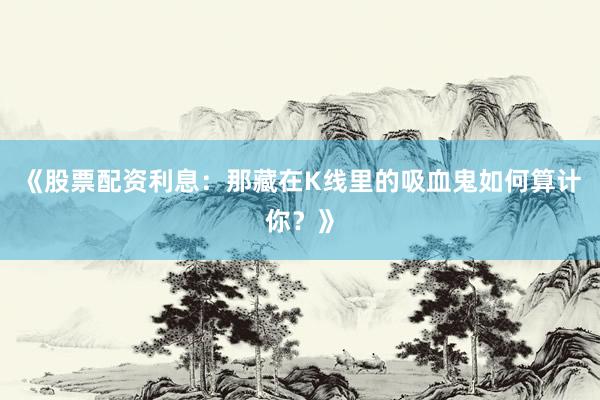 《股票配资利息：那藏在K线里的吸血鬼如何算计你？》