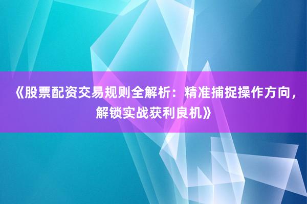 《股票配资交易规则全解析：精准捕捉操作方向，解锁实战获利良机》