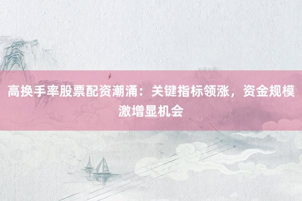 高换手率股票配资潮涌：关键指标领涨，资金规模激增显机会